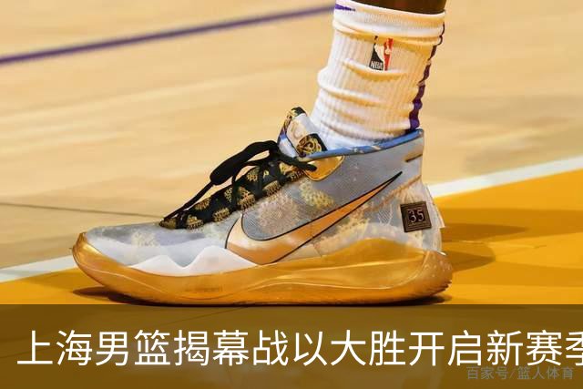 上海男篮揭幕战以大胜开启新赛季，展现卫冕决心