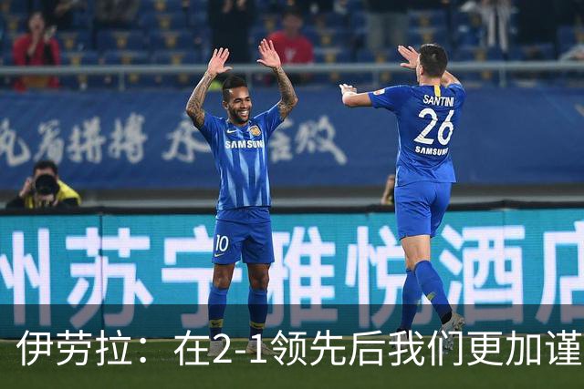 伊劳拉：在2-1领先后我们更加谨慎，最后阶段处理得当