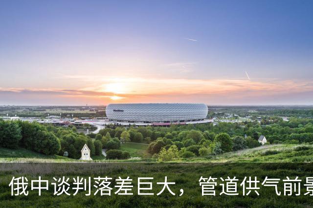 俄中谈判落差巨大，管道供气前景堪忧